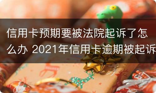 信用卡预期要被法院起诉了怎么办 2021年信用卡逾期被起诉怎么办