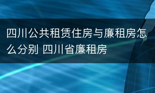 四川公共租赁住房与廉租房怎么分别 四川省廉租房