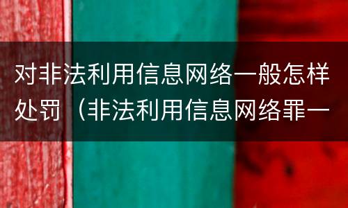 对非法利用信息网络一般怎样处罚（非法利用信息网络罪一般怎么判）