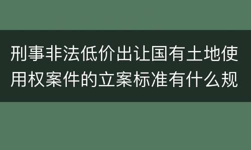刑事非法低价出让国有土地使用权案件的立案标准有什么规定
