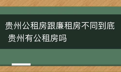 贵州公租房跟廉租房不同到底 贵州有公租房吗