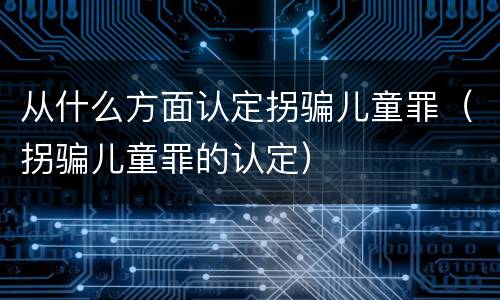 从什么方面认定拐骗儿童罪（拐骗儿童罪的认定）