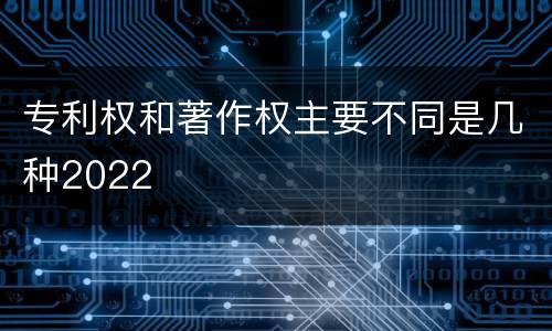 专利权和著作权主要不同是几种2022