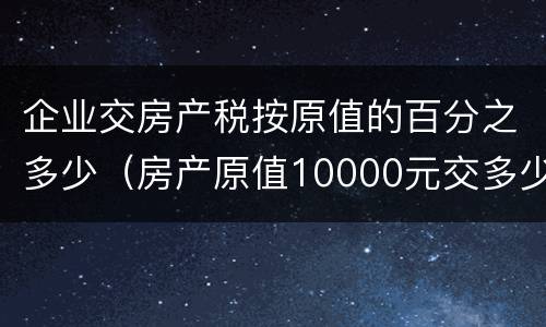 企业交房产税按原值的百分之多少（房产原值10000元交多少房产税）