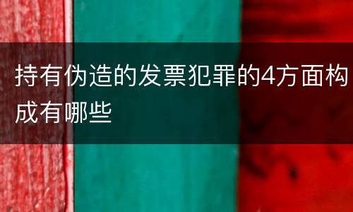 持有伪造的发票犯罪的4方面构成有哪些