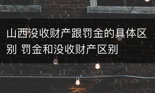 山西没收财产跟罚金的具体区别 罚金和没收财产区别