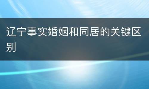 辽宁事实婚姻和同居的关键区别