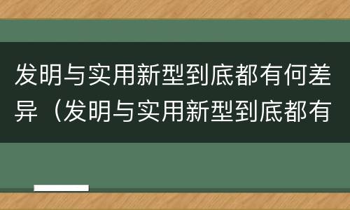 发明与实用新型到底都有何差异（发明与实用新型到底都有何差异呢）