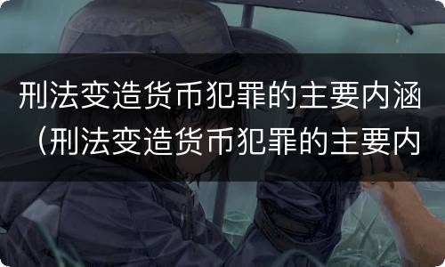 刑法变造货币犯罪的主要内涵（刑法变造货币犯罪的主要内涵包括）