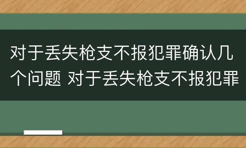 对于丢失枪支不报犯罪确认几个问题 对于丢失枪支不报犯罪确认几个问题可以解决
