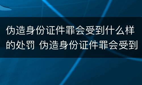 伪造身份证件罪会受到什么样的处罚 伪造身份证件罪会受到什么样的处罚和惩罚