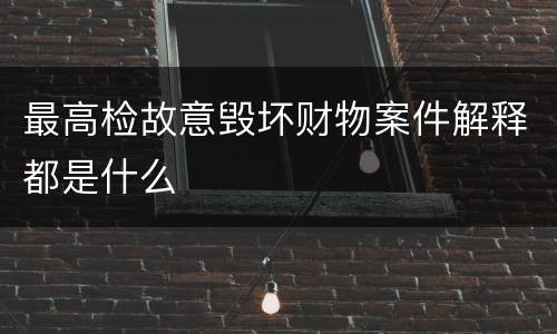 最高检故意毁坏财物案件解释都是什么