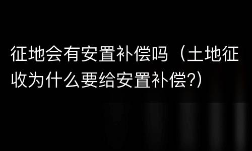 征地会有安置补偿吗（土地征收为什么要给安置补偿?）