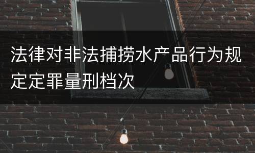 法律对非法捕捞水产品行为规定定罪量刑档次