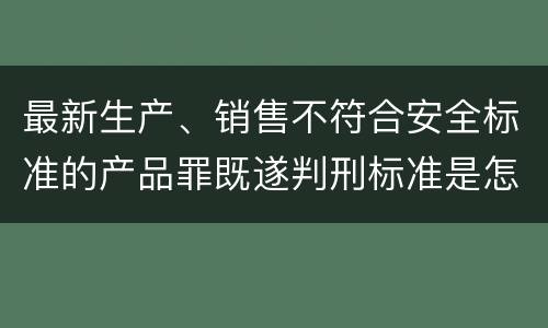 最新生产、销售不符合安全标准的产品罪既遂判刑标准是怎么样的