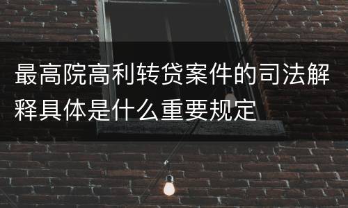 最高院高利转贷案件的司法解释具体是什么重要规定
