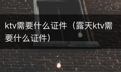 ktv需要什么证件（露天ktv需要什么证件）