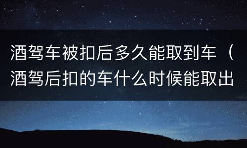 酒驾车被扣后多久能取到车（酒驾后扣的车什么时候能取出来）