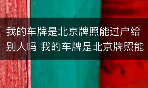 我的车牌是北京牌照能过户给别人吗 我的车牌是北京牌照能过户给别人吗要多少钱