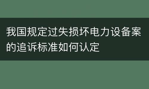 我国规定过失损坏电力设备案的追诉标准如何认定