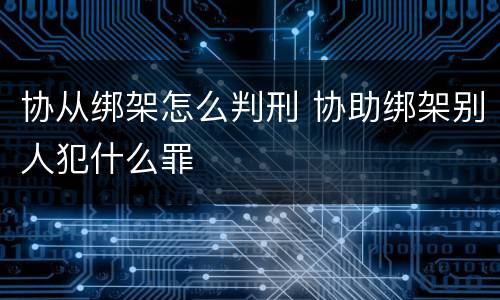 协从绑架怎么判刑 协助绑架别人犯什么罪