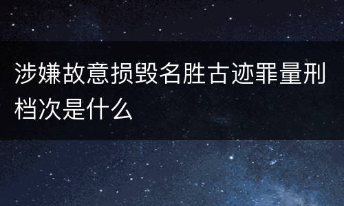 涉嫌故意损毁名胜古迹罪量刑档次是什么