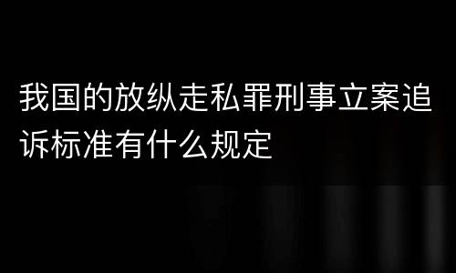 我国的放纵走私罪刑事立案追诉标准有什么规定
