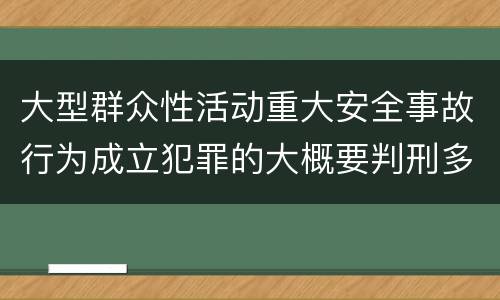 大型群众性活动重大安全事故行为成立犯罪的大概要判刑多长时间