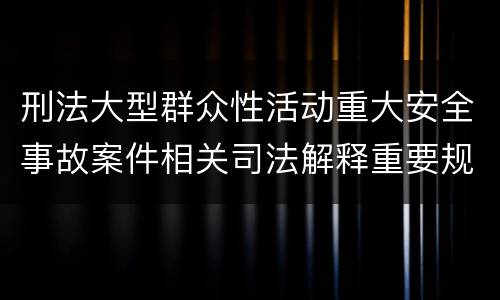 刑法大型群众性活动重大安全事故案件相关司法解释重要规定包括什么