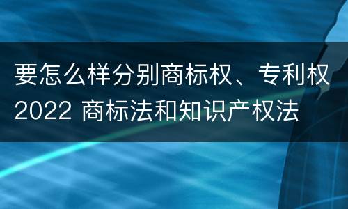 要怎么样分别商标权、专利权2022 商标法和知识产权法