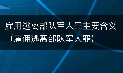 雇用逃离部队军人罪主要含义（雇佣逃离部队军人罪）