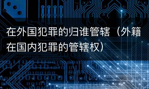 在外国犯罪的归谁管辖（外籍在国内犯罪的管辖权）