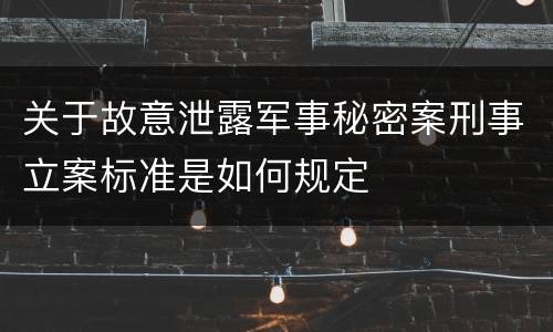关于故意泄露军事秘密案刑事立案标准是如何规定
