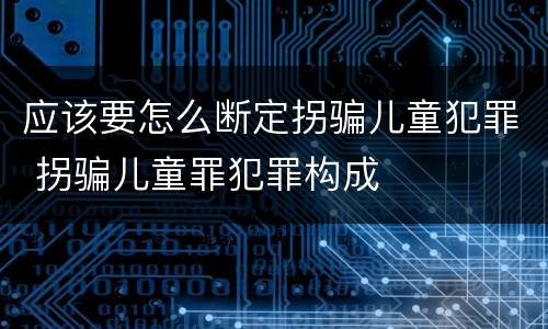 应该要怎么断定拐骗儿童犯罪 拐骗儿童罪犯罪构成
