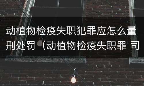 动植物检疫失职犯罪应怎么量刑处罚（动植物检疫失职罪 司法解释）
