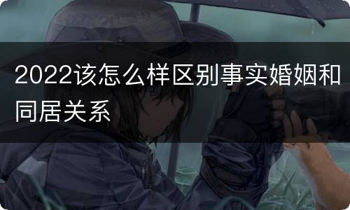 2022该怎么样区别事实婚姻和同居关系