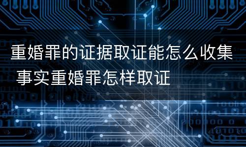 重婚罪的证据取证能怎么收集 事实重婚罪怎样取证
