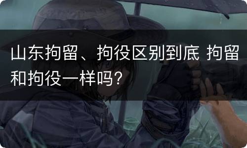 山东拘留、拘役区别到底 拘留和拘役一样吗?