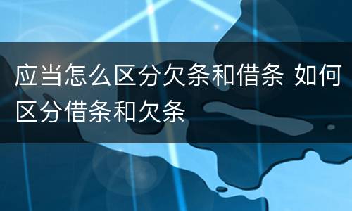 应当怎么区分欠条和借条 如何区分借条和欠条