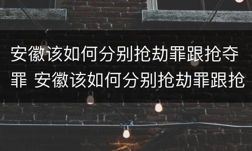 安徽该如何分别抢劫罪跟抢夺罪 安徽该如何分别抢劫罪跟抢夺罪呢