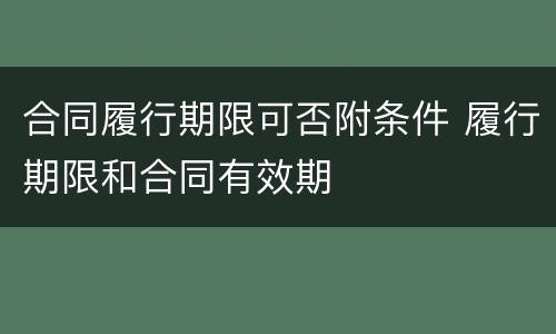 合同履行期限可否附条件 履行期限和合同有效期