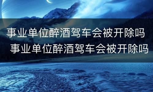 事业单位醉酒驾车会被开除吗 事业单位醉酒驾车会被开除吗