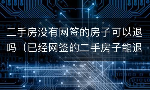 二手房没有网签的房子可以退吗（已经网签的二手房子能退吗）
