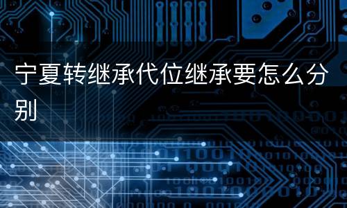 宁夏转继承代位继承要怎么分别