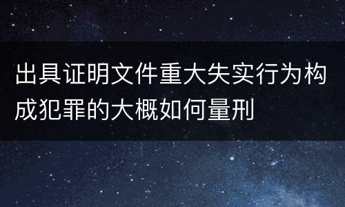 出具证明文件重大失实行为构成犯罪的大概如何量刑