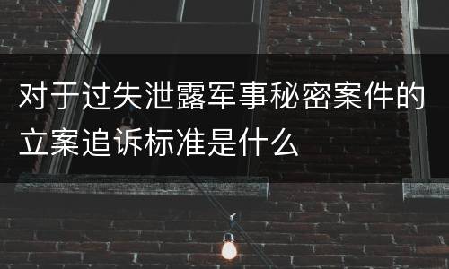 对于过失泄露军事秘密案件的立案追诉标准是什么