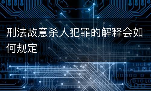 刑法故意杀人犯罪的解释会如何规定