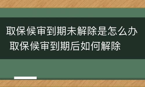 取保候审到期未解除是怎么办 取保候审到期后如何解除