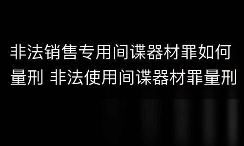 非法销售专用间谍器材罪如何量刑 非法使用间谍器材罪量刑标准