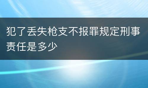 犯了丢失枪支不报罪规定刑事责任是多少